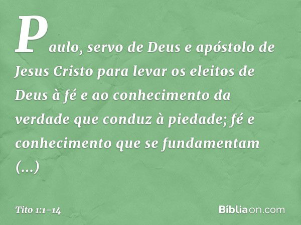 Paulo, servo de Deus e apóstolo de Jesus Cristo para levar os eleitos de Deus à fé e ao conhecimento da verdade que conduz à piedade; fé e conhecimento que se f