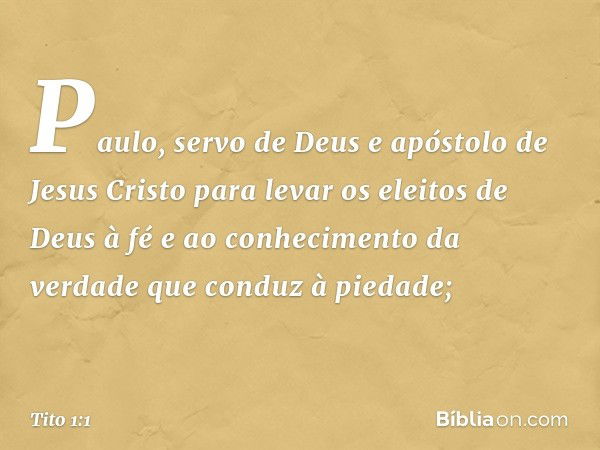 Paulo, servo de Deus e apóstolo de Jesus Cristo para levar os eleitos de Deus à fé e ao conhecimento da verdade que conduz à piedade; -- Tito 1:1