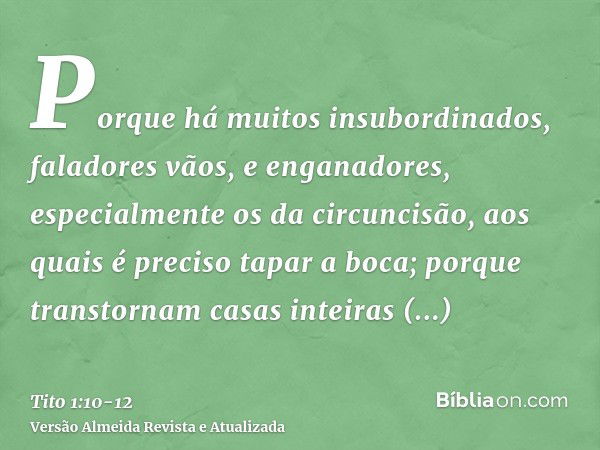 Porque há muitos insubordinados, faladores vãos, e enganadores, especialmente os da circuncisão,aos quais é preciso tapar a boca; porque transtornam casas intei