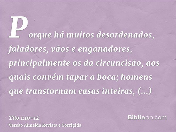 Porque há muitos desordenados, faladores, vãos e enganadores, principalmente os da circuncisão,aos quais convém tapar a boca; homens que transtornam casas intei