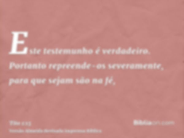 Este testemunho é verdadeiro. Portanto repreende-os severamente, para que sejam são na fé,