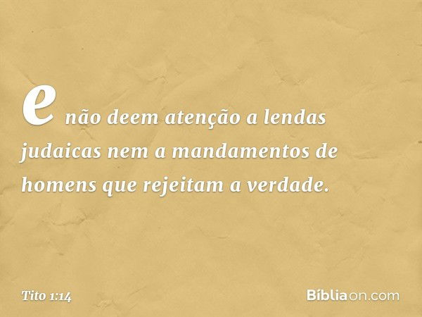 e não deem atenção a lendas judaicas nem a mandamentos de homens que rejeitam a verdade. -- Tito 1:14