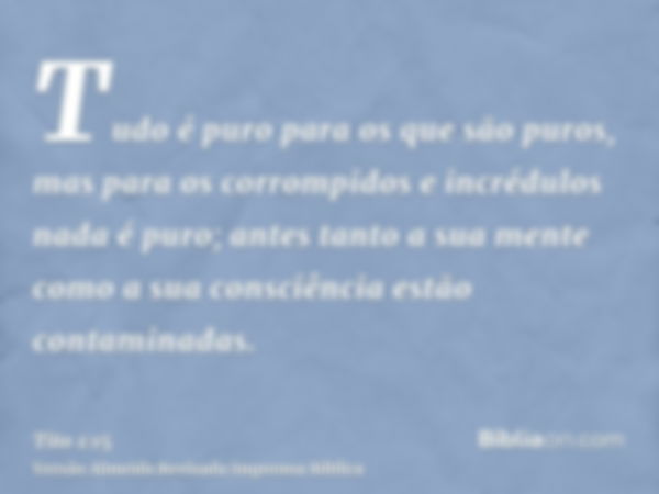 Tudo é puro para os que são puros, mas para os corrompidos e incrédulos nada é puro; antes tanto a sua mente como a sua consciência estão contaminadas.