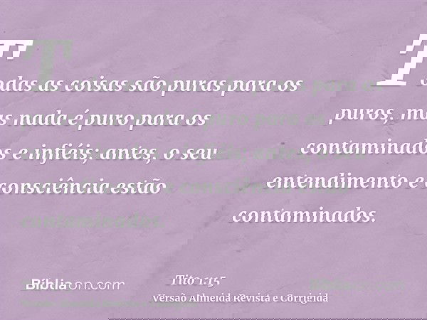 Todas as coisas são puras para os puros, mas nada é puro para os contaminados e infiéis; antes, o seu entendimento e consciência estão contaminados.