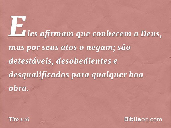 Eles afirmam que conhecem a Deus, mas por seus atos o negam; são detestáveis, desobedientes e desqualificados para qualquer boa obra. -- Tito 1:16