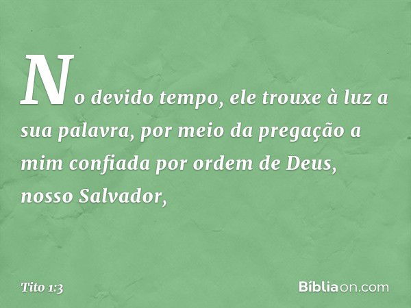 No devido tempo, ele trouxe à luz a sua palavra, por meio da pregação a mim confiada por ordem de Deus, nosso Salvador, -- Tito 1:3