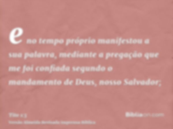 e no tempo próprio manifestou a sua palavra, mediante a pregação que me foi confiada segundo o mandamento de Deus, nosso Salvador;