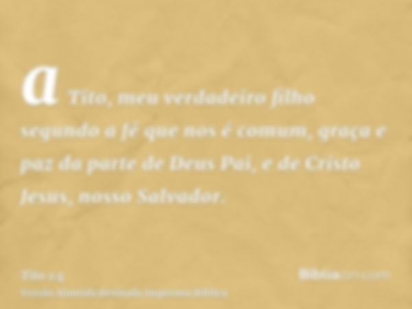 a Tito, meu verdadeiro filho segundo a fé que nos é comum, graça e paz da parte de Deus Pai, e de Cristo Jesus, nosso Salvador.