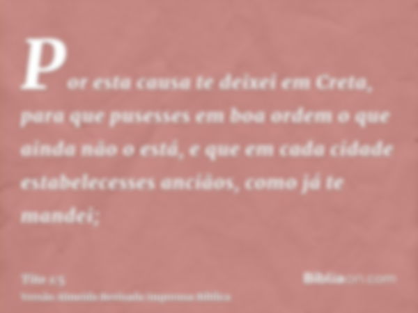 Por esta causa te deixei em Creta, para que pusesses em boa ordem o que ainda não o está, e que em cada cidade estabelecesses anciãos, como já te mandei;