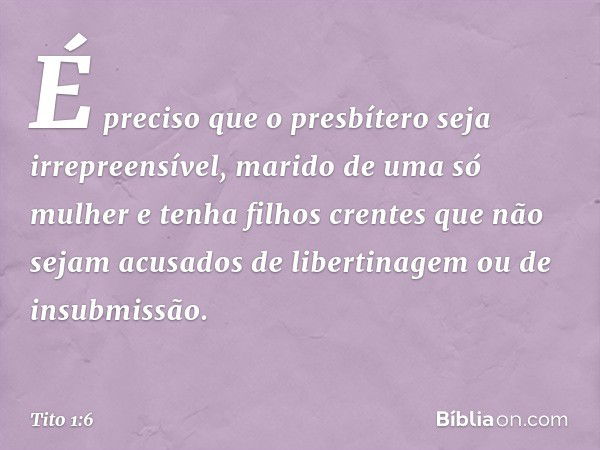 É preciso que o presbítero seja irrepreensível, marido de uma só mulher e tenha filhos crentes que não sejam acusados de libertinagem ou de insubmissão. -- Tito