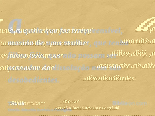 aquele que for irrepreensível, marido de uma mulher, que tenha filhos fiéis, que não possam ser acusados de dissolução nem são desobedientes.