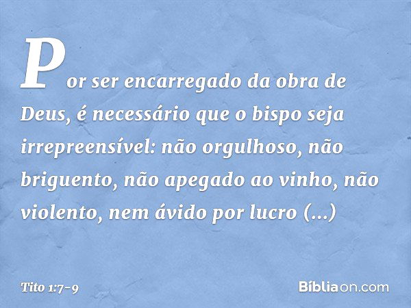 Por ser encarregado da obra de Deus, é necessário que o bispo seja irrepreensível: não orgulhoso, não briguento, não apegado ao vinho, não violento, nem ávido p