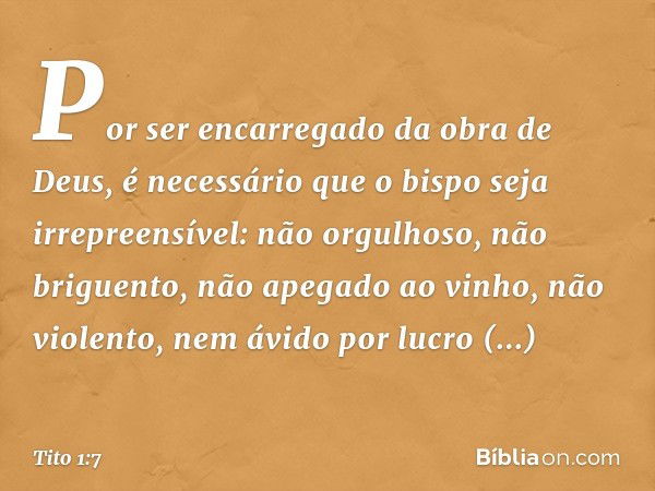 Por ser encarregado da obra de Deus, é necessário que o bispo seja irrepreensível: não orgulhoso, não briguento, não apegado ao vinho, não violento, nem ávido p