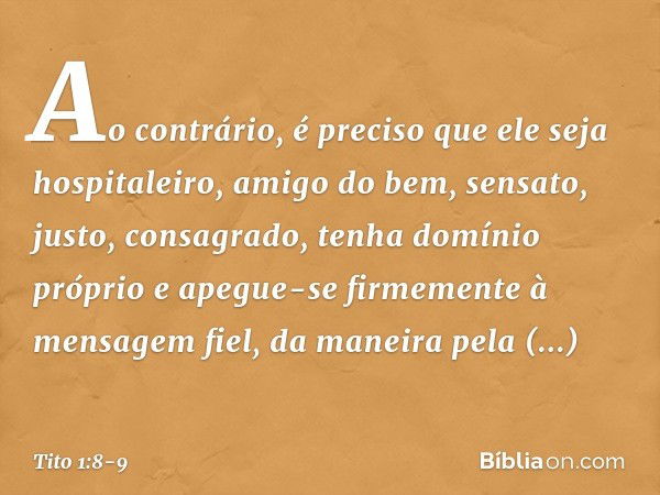 Ao contrário, é preciso que ele seja hospitaleiro, amigo do bem, sensato, justo, consagrado, tenha domínio próprio e apegue-se firmemente à mensagem fiel, da ma