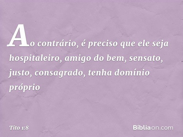 Ao contrário, é preciso que ele seja hospitaleiro, amigo do bem, sensato, justo, consagrado, tenha domínio próprio -- Tito 1:8