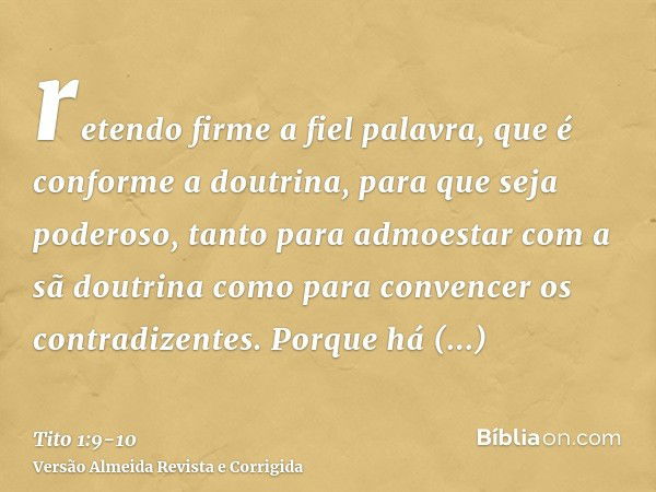 retendo firme a fiel palavra, que é conforme a doutrina, para que seja poderoso, tanto para admoestar com a sã doutrina como para convencer os contradizentes.Po