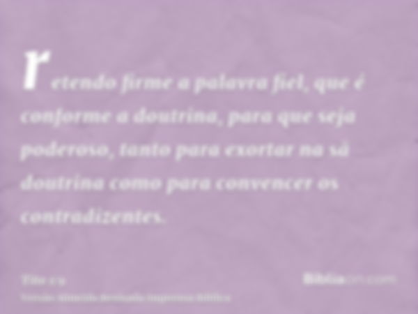 retendo firme a palavra fiel, que é conforme a doutrina, para que seja poderoso, tanto para exortar na sã doutrina como para convencer os contradizentes.