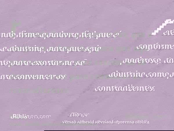 retendo firme a palavra fiel, que é conforme a doutrina, para que seja poderoso, tanto para exortar na sã doutrina como para convencer os contradizentes.