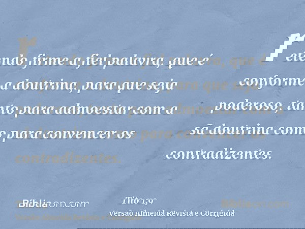retendo firme a fiel palavra, que é conforme a doutrina, para que seja poderoso, tanto para admoestar com a sã doutrina como para convencer os contradizentes.