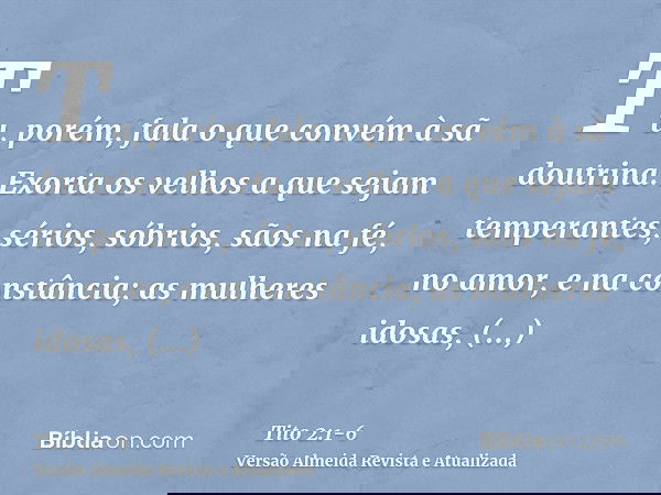 Tu, porém, fala o que convém à sã doutrina.Exorta os velhos a que sejam temperantes, sérios, sóbrios, sãos na fé, no amor, e na constância;as mulheres idosas, s