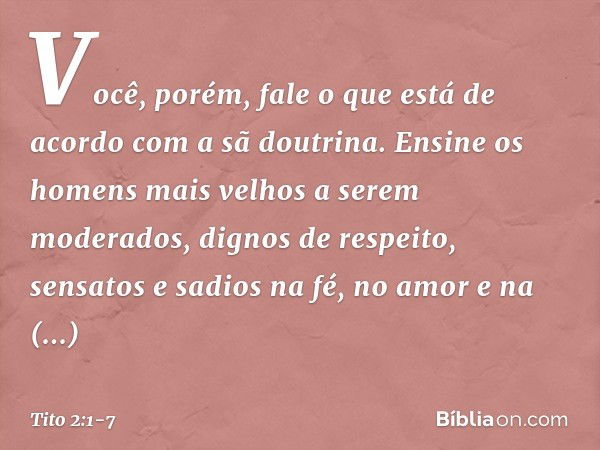 Você, porém, fale o que está de acordo com a sã doutrina. Ensine os homens mais velhos a serem moderados, dignos de respeito, sensatos e sadios na fé, no amor e