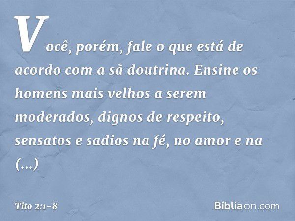 Você, porém, fale o que está de acordo com a sã doutrina. Ensine os homens mais velhos a serem moderados, dignos de respeito, sensatos e sadios na fé, no amor e