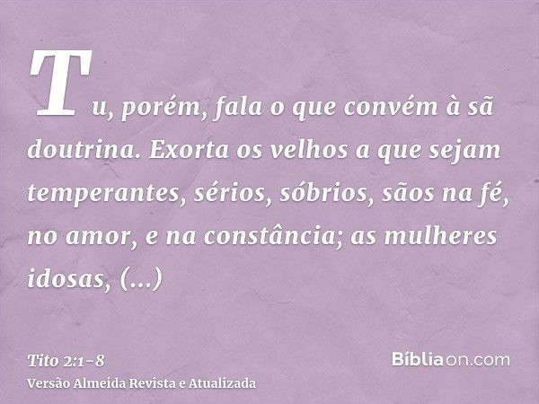 Tu, porém, fala o que convém à sã doutrina.Exorta os velhos a que sejam temperantes, sérios, sóbrios, sãos na fé, no amor, e na constância;as mulheres idosas, s