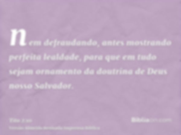 nem defraudando, antes mostrando perfeita lealdade, para que em tudo sejam ornamento da doutrina de Deus nosso Salvador.