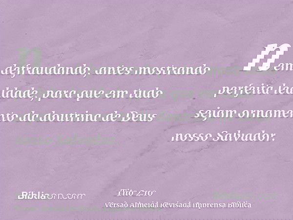 nem defraudando, antes mostrando perfeita lealdade, para que em tudo sejam ornamento da doutrina de Deus nosso Salvador.