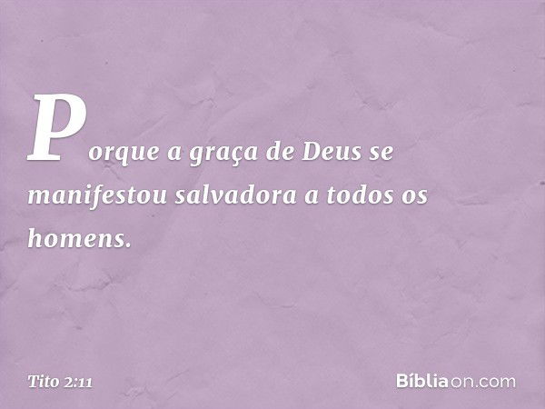 Porque a graça de Deus se manifestou salvadora a todos os homens. -- Tito 2:11