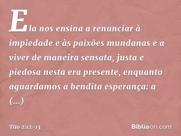 Ela nos ensina a renunciar à impiedade e às paixões mundanas e a viver de maneira sensata, justa e piedosa nesta era presente, enquanto aguardamos a bendita esp