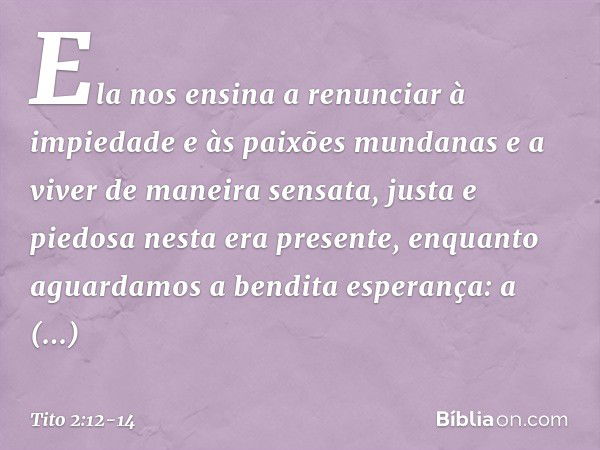 Ela nos ensina a renunciar à impiedade e às paixões mundanas e a viver de maneira sensata, justa e piedosa nesta era presente, enquanto aguardamos a bendita esp