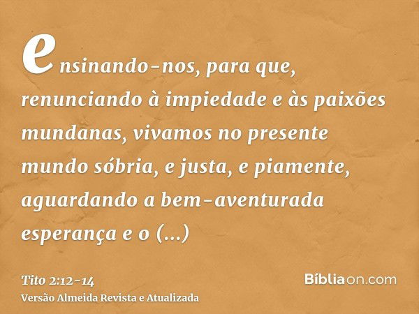 ensinando-nos, para que, renunciando à impiedade e às paixões mundanas, vivamos no presente mundo sóbria, e justa, e piamente,aguardando a bem-aventurada espera