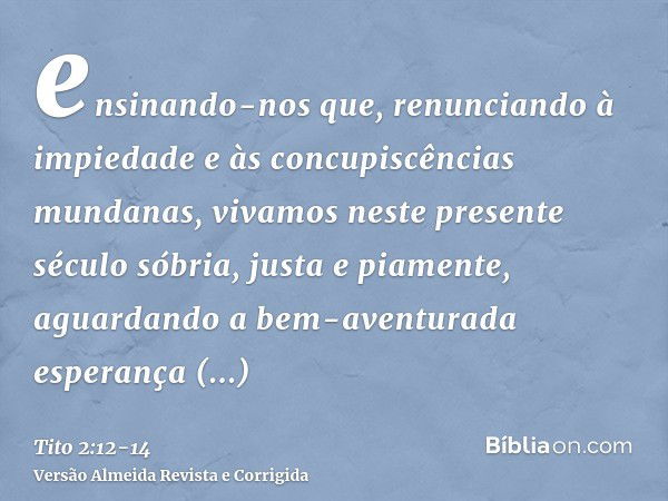 ensinando-nos que, renunciando à impiedade e às concupiscências mundanas, vivamos neste presente século sóbria, justa e piamente,aguardando a bem-aventurada esp