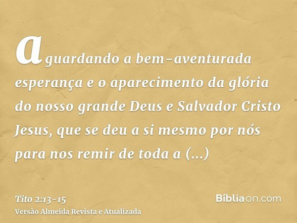 aguardando a bem-aventurada esperança e o aparecimento da glória do nosso grande Deus e Salvador Cristo Jesus,que se deu a si mesmo por nós para nos remir de to