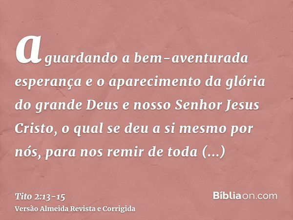 aguardando a bem-aventurada esperança e o aparecimento da glória do grande Deus e nosso Senhor Jesus Cristo,o qual se deu a si mesmo por nós, para nos remir de 