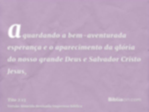 aguardando a bem-aventurada esperança e o aparecimento da glória do nosso grande Deus e Salvador Cristo Jesus,