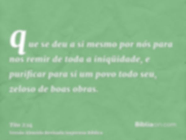 que se deu a si mesmo por nós para nos remir de toda a iniqüidade, e purificar para si um povo todo seu, zeloso de boas obras.