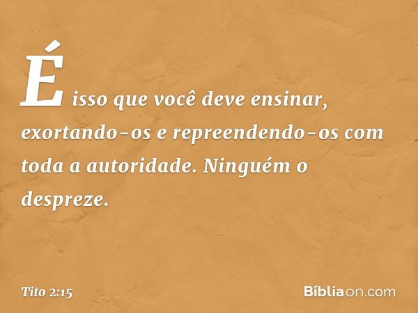 É isso que você deve ensinar, exortando-os e repreendendo-os com toda a autoridade. Ninguém o despreze. -- Tito 2:15