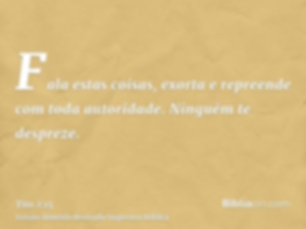 Fala estas coisas, exorta e repreende com toda autoridade. Ninguém te despreze.