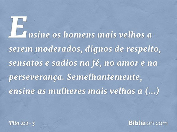 Ensine os homens mais velhos a serem moderados, dignos de respeito, sensatos e sadios na fé, no amor e na perseverança. Semelhantemente, ensine as mulheres mais