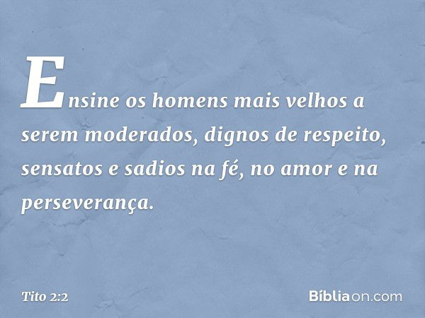 Ensine os homens mais velhos a serem moderados, dignos de respeito, sensatos e sadios na fé, no amor e na perseverança. -- Tito 2:2