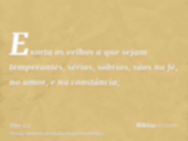 Exorta os velhos a que sejam temperantes, sérios, sóbrios, sãos na fé, no amor, e na constância;