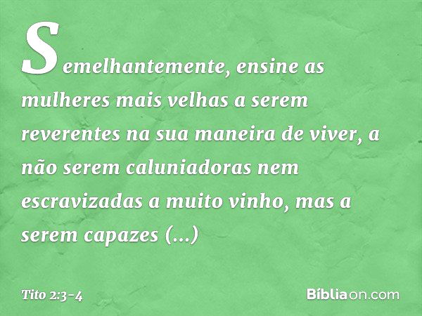 Semelhantemente, ensine as mulheres mais velhas a serem reverentes na sua maneira de viver, a não serem caluniadoras nem escravizadas a muito vinho, mas a serem