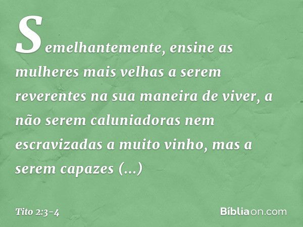 Semelhantemente, ensine as mulheres mais velhas a serem reverentes na sua maneira de viver, a não serem caluniadoras nem escravizadas a muito vinho, mas a serem