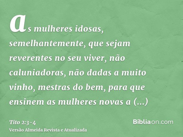 as mulheres idosas, semelhantemente, que sejam reverentes no seu viver, não caluniadoras, não dadas a muito vinho, mestras do bem,para que ensinem as mulheres n