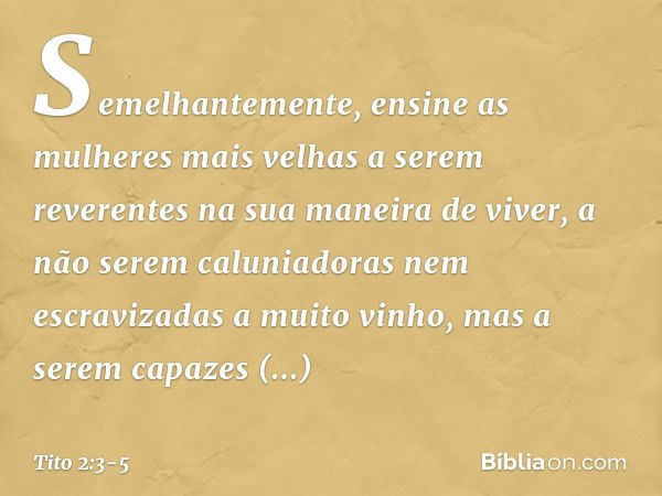 Semelhantemente, ensine as mulheres mais velhas a serem reverentes na sua maneira de viver, a não serem caluniadoras nem escravizadas a muito vinho, mas a serem