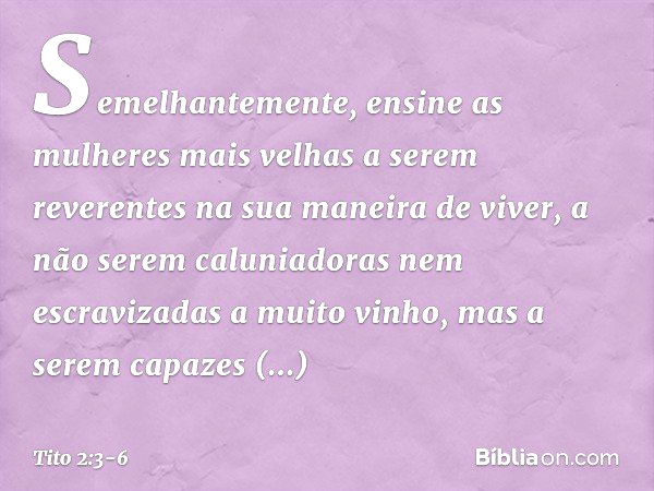 Semelhantemente, ensine as mulheres mais velhas a serem reverentes na sua maneira de viver, a não serem caluniadoras nem escravizadas a muito vinho, mas a serem