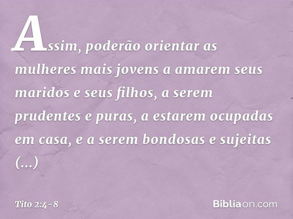 Assim, poderão orientar as mulheres mais jovens a amarem seus maridos e seus filhos, a serem prudentes e puras, a estarem ocupadas em casa, e a serem bondosas e