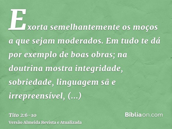 Exorta semelhantemente os moços a que sejam moderados.Em tudo te dá por exemplo de boas obras; na doutrina mostra integridade, sobriedade,linguagem sã e irrepre